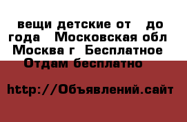 вещи детские от 0 до года - Московская обл., Москва г. Бесплатное » Отдам бесплатно   